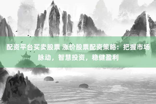 配资平台买卖股票 涨价股票配资策略：把握市场脉动，智慧投资，稳健盈利