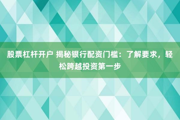 股票杠杆开户 揭秘银行配资门槛：了解要求，轻松跨越投资第一步