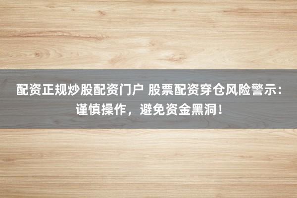 配资正规炒股配资门户 股票配资穿仓风险警示：谨慎操作，避免资金黑洞！