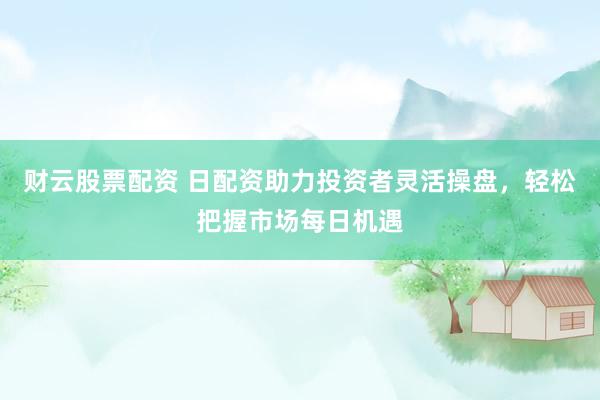 财云股票配资 日配资助力投资者灵活操盘，轻松把握市场每日机遇
