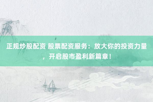 正规炒股配资 股票配资服务：放大你的投资力量，开启股市盈利新篇章！