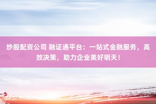 炒股配资公司 融证通平台：一站式金融服务，高效决策，助力企业美好明天！