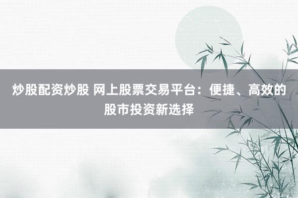 炒股配资炒股 网上股票交易平台：便捷、高效的股市投资新选择