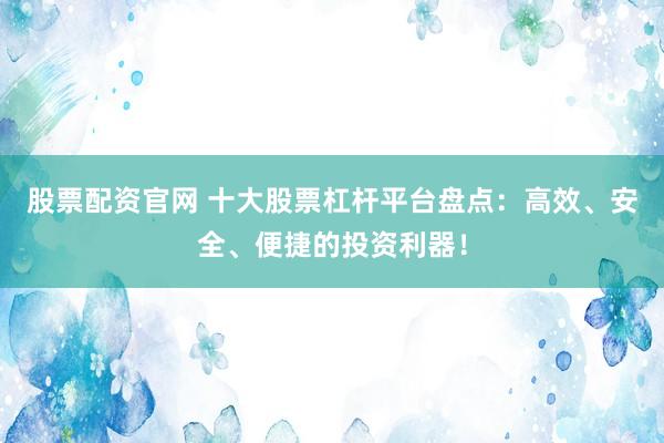 股票配资官网 十大股票杠杆平台盘点：高效、安全、便捷的投资利器！