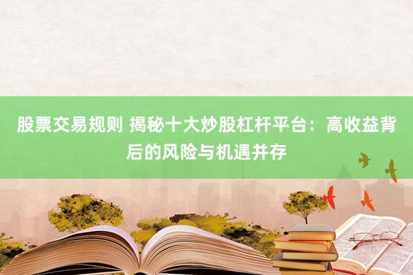 股票交易规则 揭秘十大炒股杠杆平台：高收益背后的风险与机遇并存