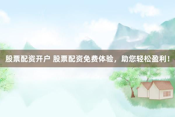 股票配资开户 股票配资免费体验，助您轻松盈利！