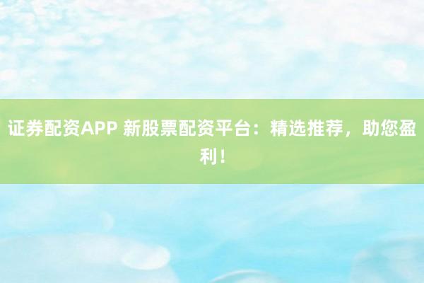 证券配资APP 新股票配资平台：精选推荐，助您盈利！