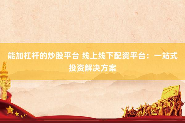 能加杠杆的炒股平台 线上线下配资平台：一站式投资解决方案