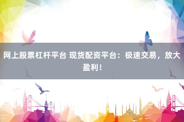 网上股票杠杆平台 现货配资平台：极速交易，放大盈利！