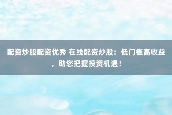 配资炒股配资优秀 在线配资炒股：低门槛高收益，助您把握投资机遇！