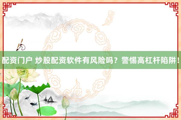 配资门户 炒股配资软件有风险吗？警惕高杠杆陷阱！