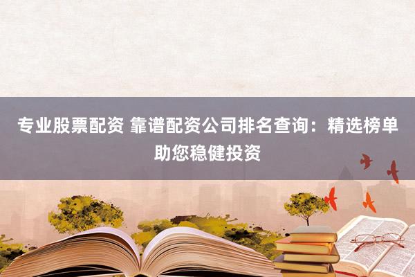 专业股票配资 靠谱配资公司排名查询：精选榜单助您稳健投资