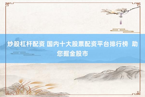 炒股杠杆配资 国内十大股票配资平台排行榜  助您掘金股市