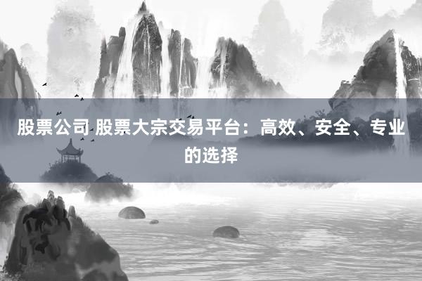 股票公司 股票大宗交易平台：高效、安全、专业的选择