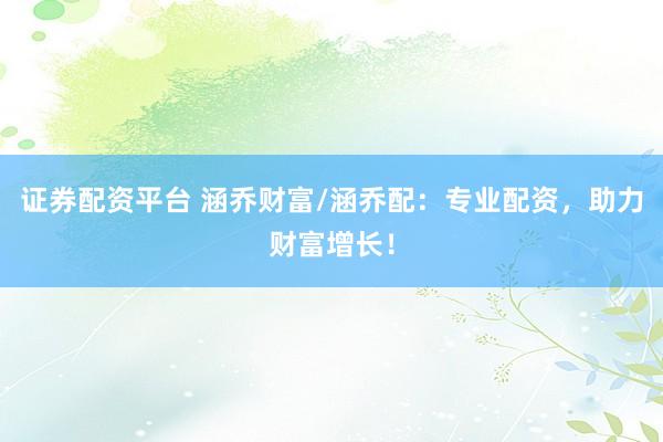 证券配资平台 涵乔财富/涵乔配：专业配资，助力财富增长！