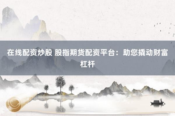 在线配资炒股 股指期货配资平台：助您撬动财富杠杆
