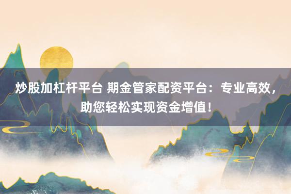 炒股加杠杆平台 期金管家配资平台：专业高效，助您轻松实现资金增值！