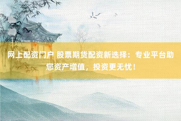 网上配资门户 股票期货配资新选择：专业平台助您资产增值，投资更无忧！