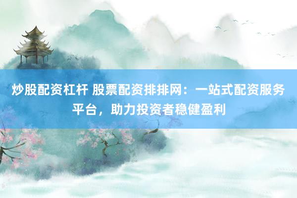 炒股配资杠杆 股票配资排排网：一站式配资服务平台，助力投资者稳健盈利