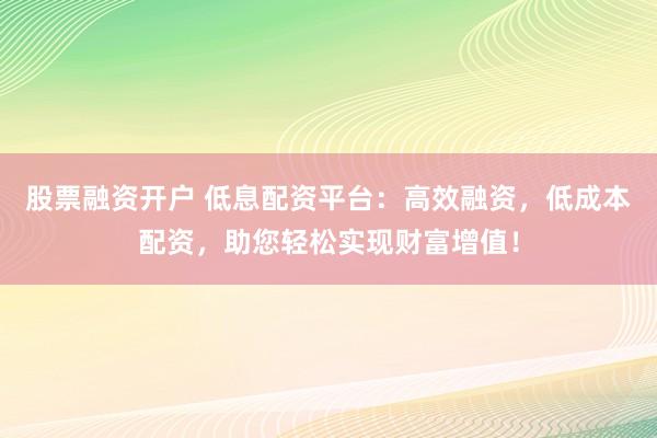 股票融资开户 低息配资平台：高效融资，低成本配资，助您轻松实现财富增值！