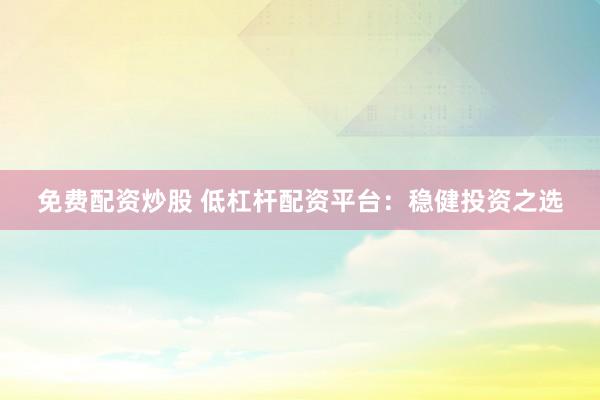 免费配资炒股 低杠杆配资平台：稳健投资之选
