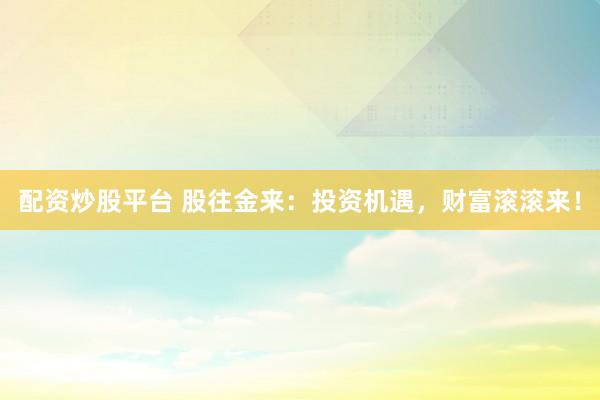 配资炒股平台 股往金来：投资机遇，财富滚滚来！