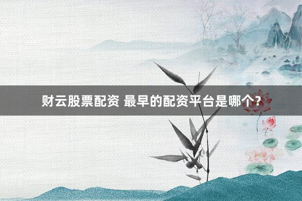 财云股票配资 最早的配资平台是哪个？