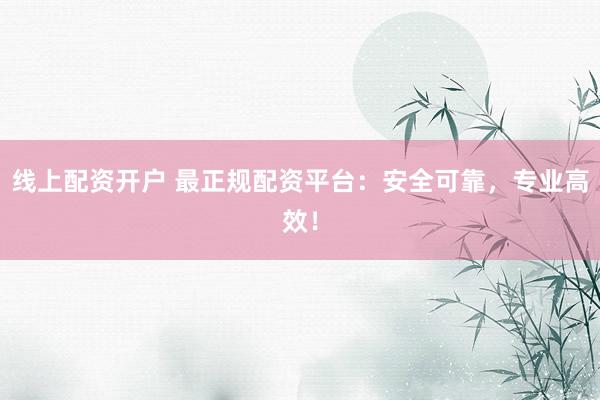 线上配资开户 最正规配资平台：安全可靠，专业高效！