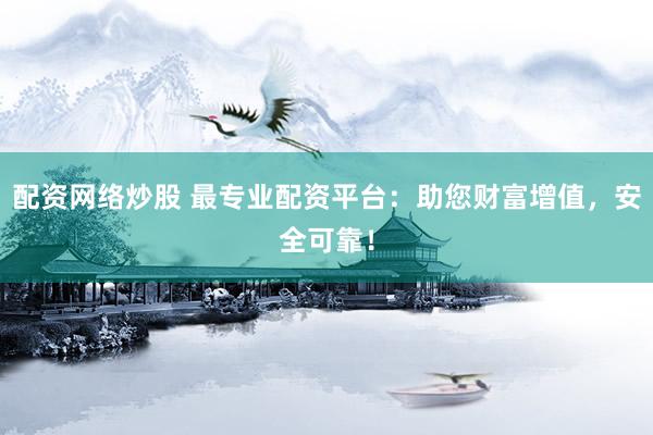 配资网络炒股 最专业配资平台：助您财富增值，安全可靠！