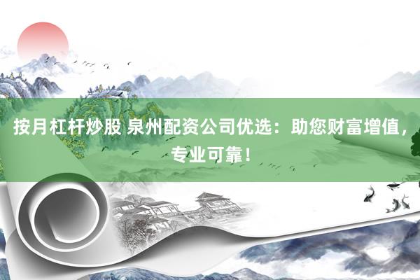 按月杠杆炒股 泉州配资公司优选：助您财富增值，专业可靠！