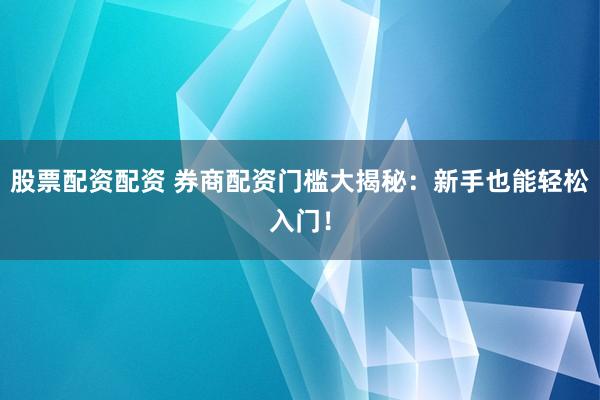 股票配资配资 券商配资门槛大揭秘：新手也能轻松入门！