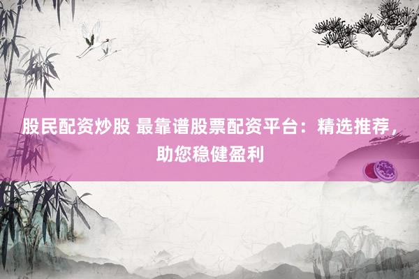 股民配资炒股 最靠谱股票配资平台：精选推荐，助您稳健盈利