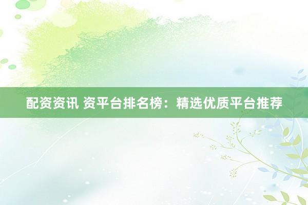 配资资讯 资平台排名榜：精选优质平台推荐