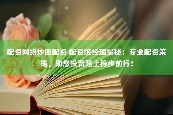 配资网络炒股配资 配资姬经理揭秘：专业配资策略，助您投资路上稳步前行！