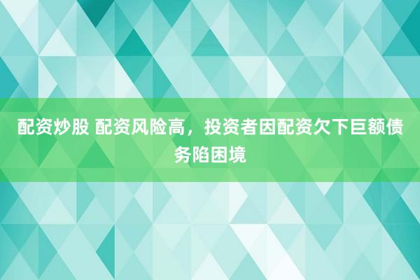 配资炒股 配资风险高，投资者因配资欠下巨额债务陷困境