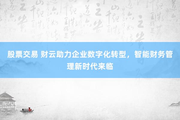 股票交易 财云助力企业数字化转型，智能财务管理新时代来临
