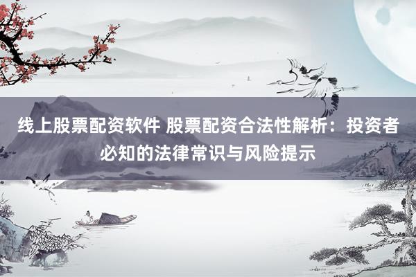 线上股票配资软件 股票配资合法性解析：投资者必知的法律常识与风险提示