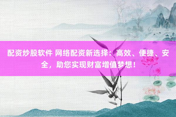 配资炒股软件 网络配资新选择：高效、便捷、安全，助您实现财富增值梦想！