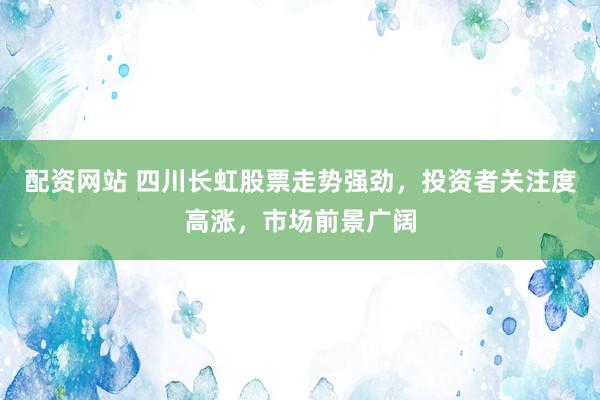 配资网站 四川长虹股票走势强劲，投资者关注度高涨，市场前景广阔