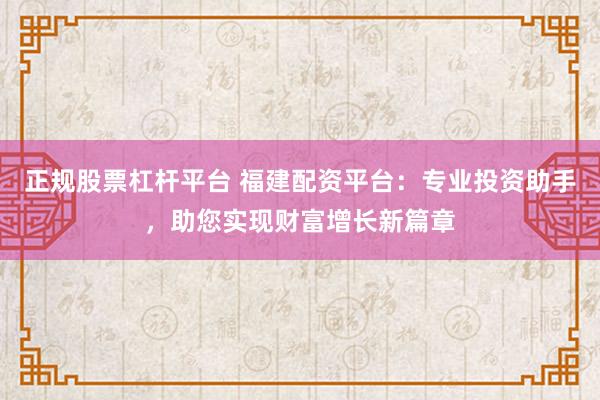 正规股票杠杆平台 福建配资平台：专业投资助手，助您实现财富增长新篇章