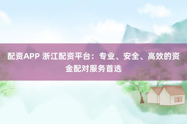 配资APP 浙江配资平台：专业、安全、高效的资金配对服务首选