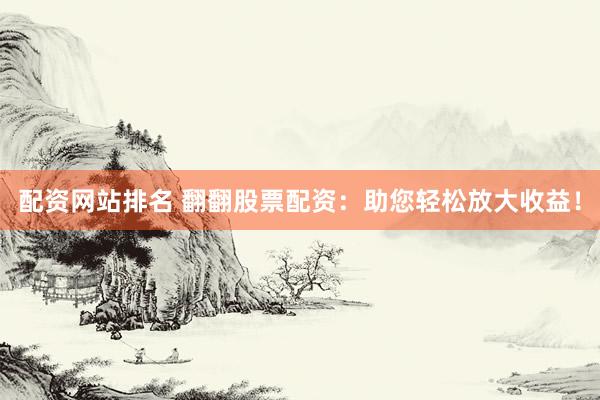 配资网站排名 翻翻股票配资：助您轻松放大收益！