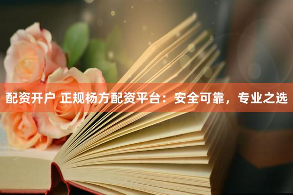 配资开户 正规杨方配资平台：安全可靠，专业之选
