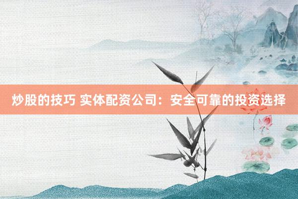 炒股的技巧 实体配资公司：安全可靠的投资选择