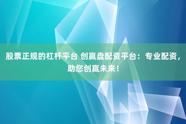 股票正规的杠杆平台 创赢盘配资平台：专业配资，助您创赢未来！
