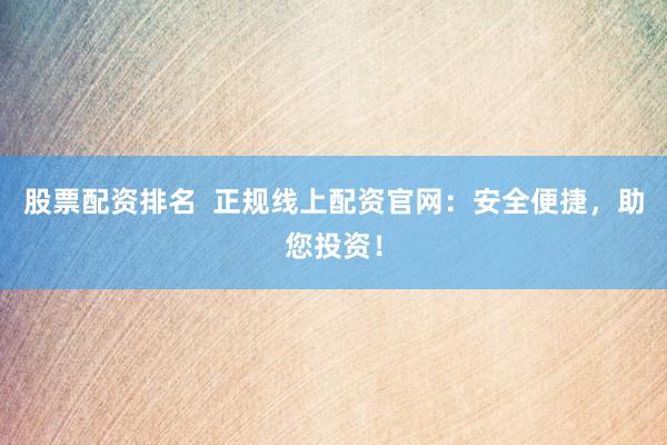 股票配资排名  正规线上配资官网：安全便捷，助您投资！