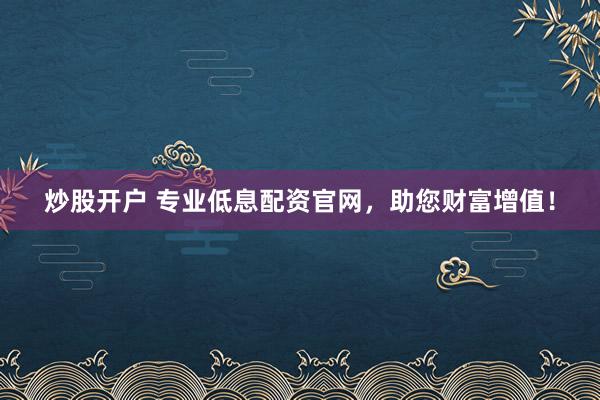 炒股开户 专业低息配资官网，助您财富增值！