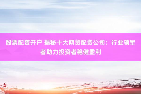 股票配资开户 揭秘十大期货配资公司：行业领军者助力投资者稳健盈利