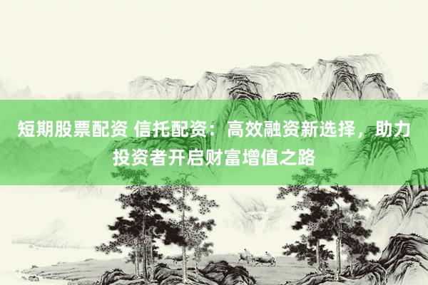 短期股票配资 信托配资：高效融资新选择，助力投资者开启财富增值之路