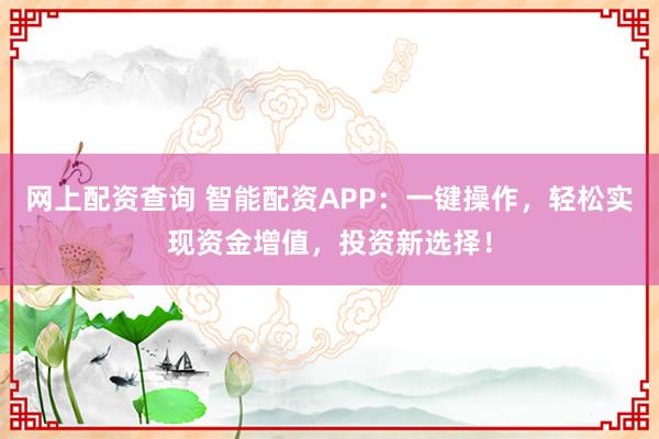 网上配资查询 智能配资APP：一键操作，轻松实现资金增值，投资新选择！